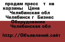 продам пресс 30т. на 2 корзины › Цена ­ 100 000 - Челябинская обл., Челябинск г. Бизнес » Оборудование   . Челябинская обл.